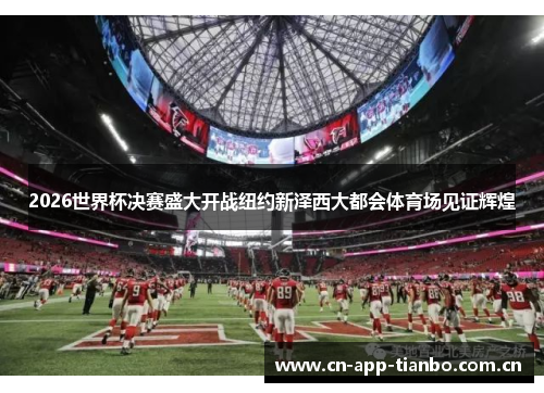 2026世界杯决赛盛大开战纽约新泽西大都会体育场见证辉煌 2026世界杯决赛盛大开战纽约新泽西大都会体育场见证辉煌