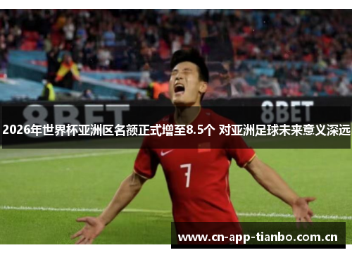 2026年世界杯亚洲区名额正式增至8.5个 对亚洲足球未来意义深远 2026年世界杯亚洲区名额正式增至8.5个 对亚洲足球未来意义深远