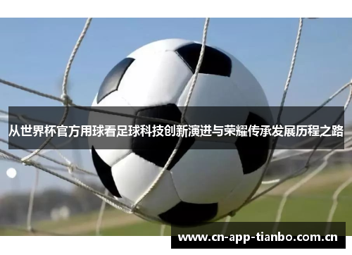 从世界杯官方用球看足球科技创新演进与荣耀传承发展历程之路 从世界杯官方用球看足球科技创新演进与荣耀传承发展历程之路