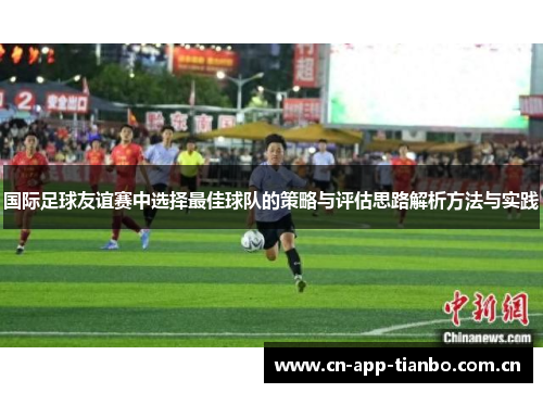 国际足球友谊赛中选择最佳球队的策略与评估思路解析方法与实践 国际足球友谊赛中选择最佳球队的策略与评估思路解析方法与实践