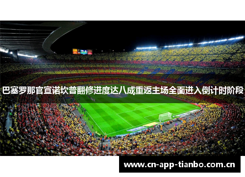 巴塞罗那官宣诺坎普翻修进度达八成重返主场全面进入倒计时阶段 巴塞罗那官宣诺坎普翻修进度达八成重返主场全面进入倒计时阶段